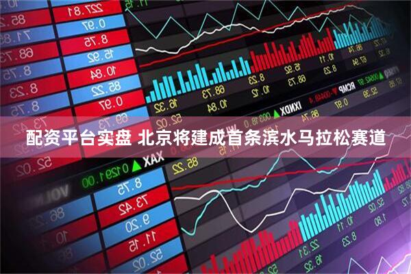 配资平台实盘 北京将建成首条滨水马拉松赛道