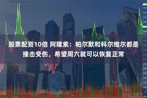 股票配资10倍 阿隆索：帕尔默和科尔维尔都是撞击受伤，希望周六就可以恢复正常