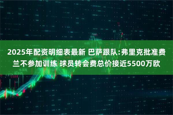 2025年配资明细表最新 巴萨跟队:弗里克批准费兰不参加训练 球员转会费总价接近5500万欧