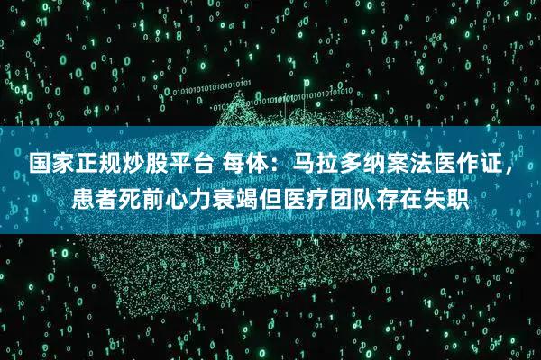 国家正规炒股平台 每体：马拉多纳案法医作证，患者死前心力衰竭但医疗团队存在失职